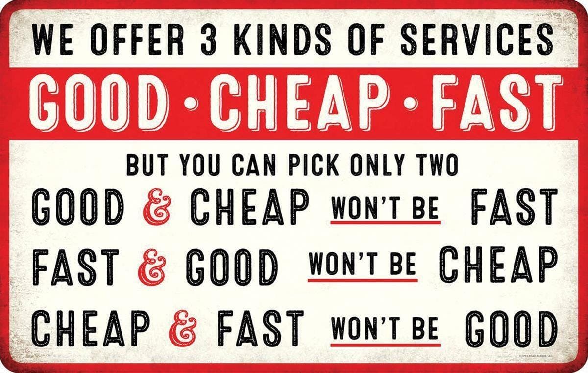 We offer 3 kinds of services. GOOD, CHEAP, FAST. But you can pick only two. GOOD and CHEAP won't be FAST. FAST and GOOD won't be CHEAP. CHEAP and FAST won't be GOOD.